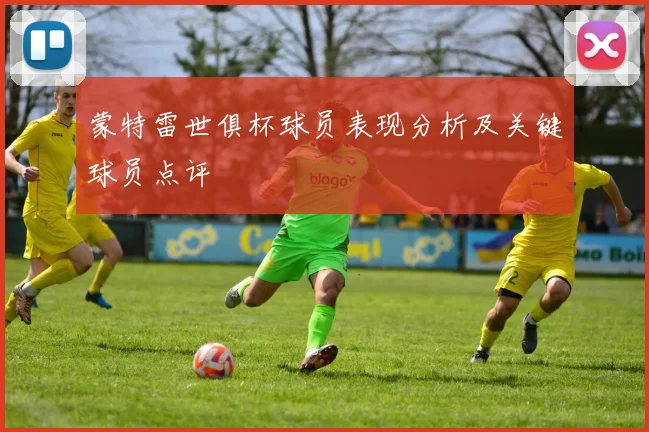 蒙特雷世俱杯球员表现分析及关键球员点评