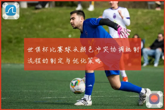 世俱杯比赛球衣颜色冲突协调机制流程的制定与优化策略