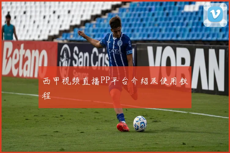 西甲视频直播PP平台介绍及使用教程