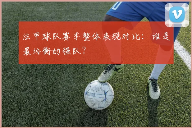 法甲球队赛季整体表现对比:谁是最均衡的强队?