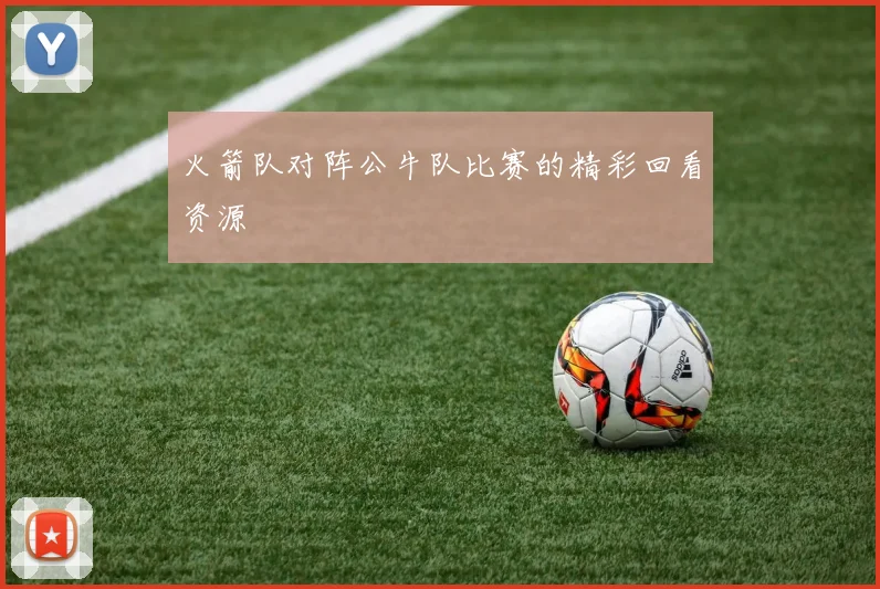 火箭队对阵公牛队比赛的精彩回看资源