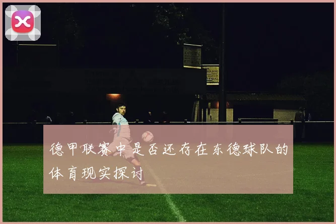 德甲联赛中是否还存在东德球队的体育现实探讨