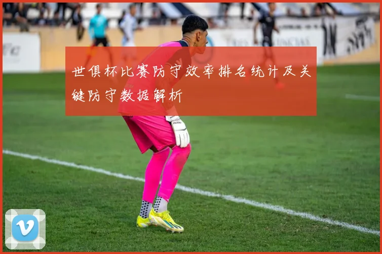 世俱杯比赛防守效率排名统计及关键防守数据解析