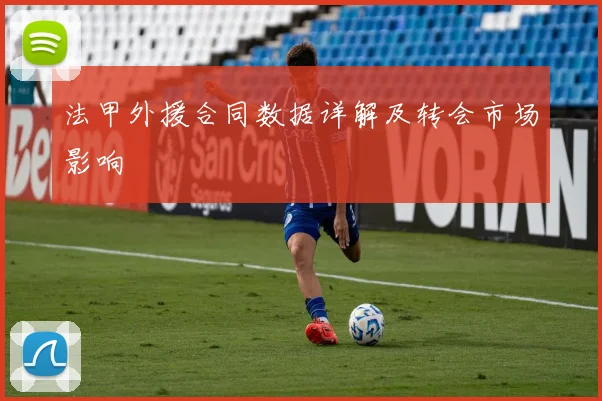 法甲外援合同数据详解及转会市场影响