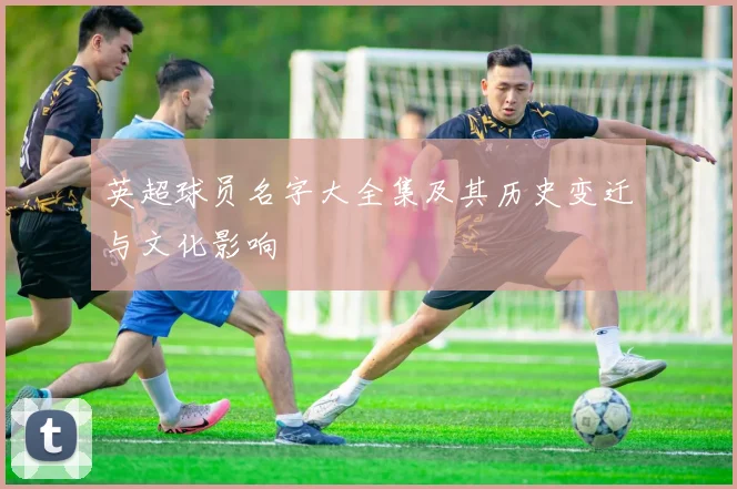 英超球员名字大全集及其历史变迁与文化影响