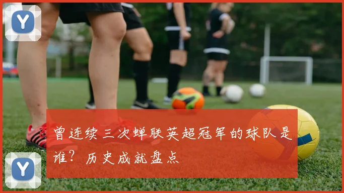 曾连续三次蝉联英超冠军的球队是谁？历史成就盘点