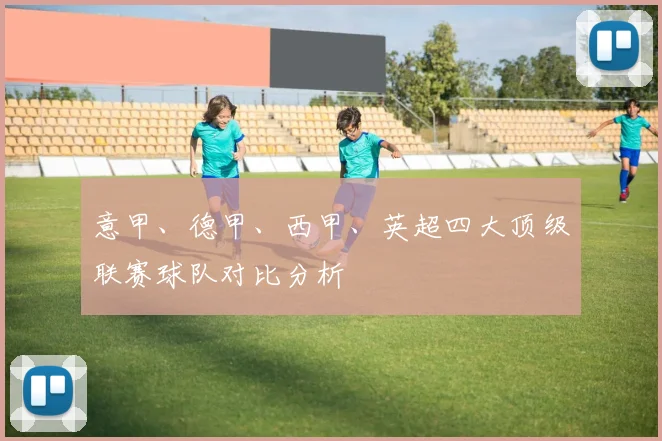 意甲、德甲、西甲、英超四大顶级联赛球队对比分析