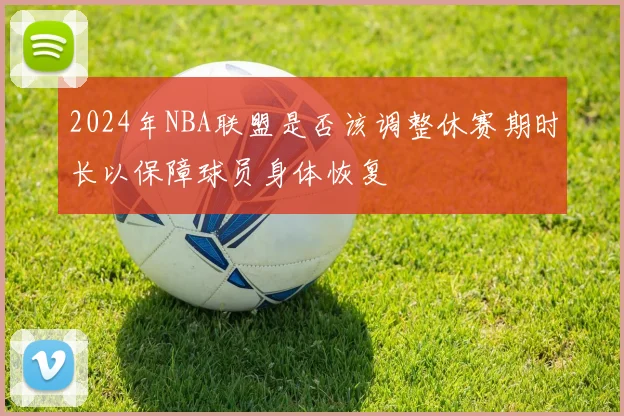 2024年NBA联盟是否该调整休赛期时长以保障球员身体恢复