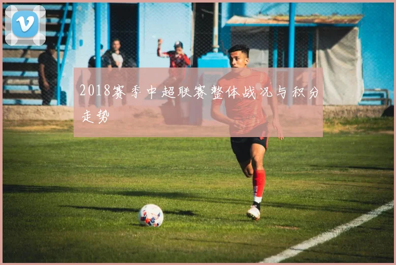2018赛季中超联赛整体战况与积分走势
