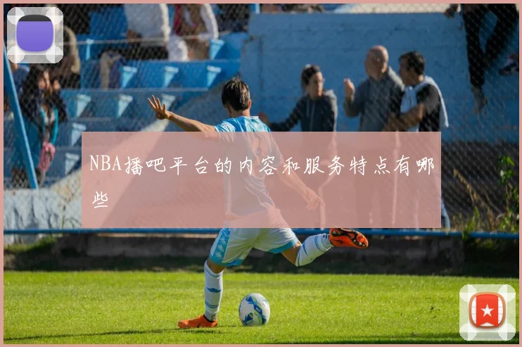 NBA播吧平台的内容和服务特点有哪些