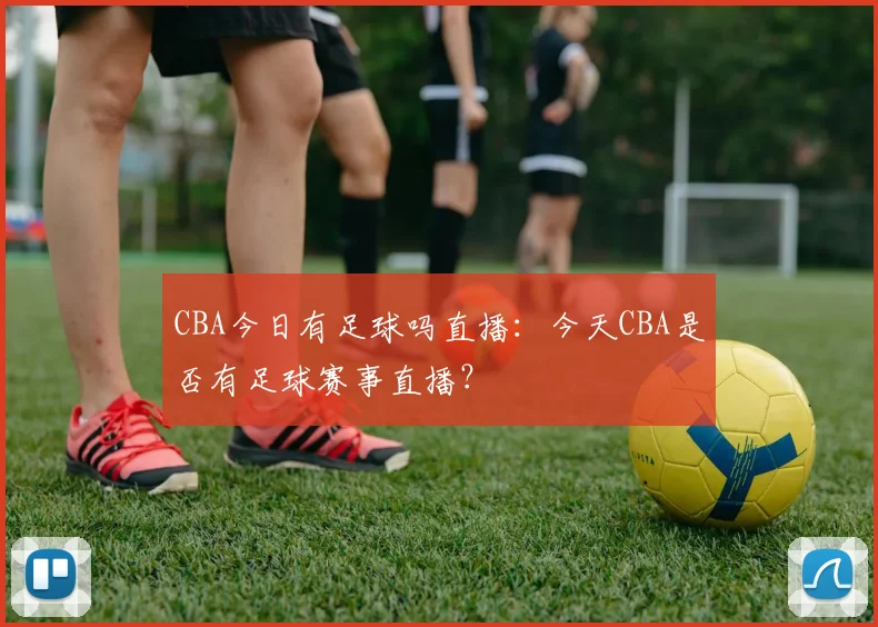 CBA今日有足球吗直播：今天CBA是否有足球赛事直播？