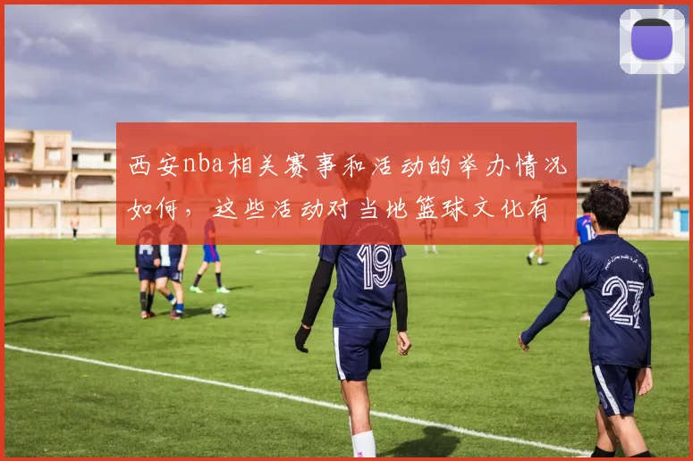 西安nba相关赛事和活动的举办情况如何，这些活动对当地篮球文化有什么影响